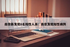 南京新发现8名阳性人员：南京发现阳性病例
