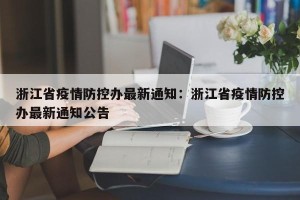 浙江省疫情防控办最新通知：浙江省疫情防控办最新通知公告