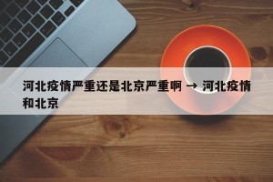 河北疫情严重还是北京严重啊 → 河北疫情和北京