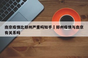 南京疫情比郑州严重吗知乎›郑州疫情与南京有关系吗