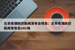 北京疫情防控新闻发布会预告：北京疫情防控新闻发布会241场