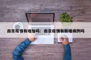 南京疫情有增加吗：南京疫情有新增病例吗