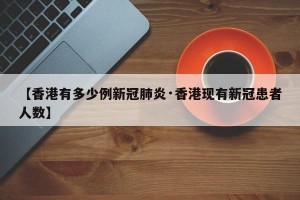 【香港有多少例新冠肺炎·香港现有新冠患者人数】