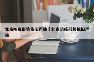 北京防疫形势依旧严峻›北京防疫形势依旧严峻