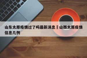 山东太原疫情过了吗最新消息›山西太原疫情信息几例
