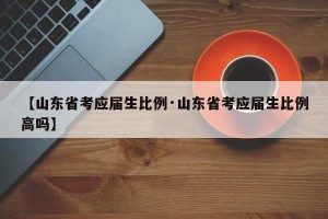 【山东省考应届生比例·山东省考应届生比例高吗】