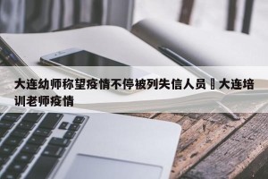 大连幼师称望疫情不停被列失信人员›大连培训老师疫情