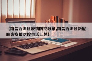 【南昌西湖区疫情防控政策,南昌西湖区新冠肺炎疫情防控电话汇总】