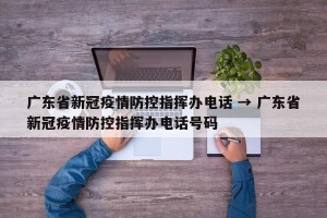 广东省新冠疫情防控指挥办电话 → 广东省新冠疫情防控指挥办电话号码