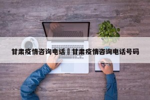 甘肃疫情咨询电话›甘肃疫情咨询电话号码