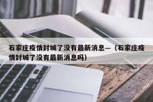 石家庄疫情封城了没有最新消息—（石家庄疫情封城了没有最新消息吗）