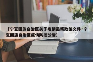 【宁夏回族自治区关于疫情最新政策文件·宁夏回族自治区疫情防控公告】