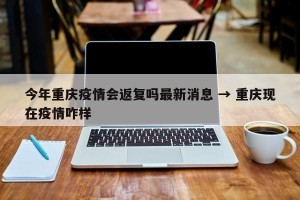 今年重庆疫情会返复吗最新消息 → 重庆现在疫情咋样