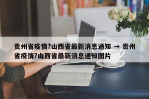 贵州省疫情?山西省最新消息通知 → 贵州省疫情?山西省最新消息通知图片