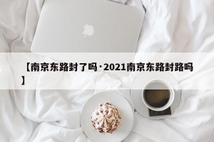 【南京东路封了吗·2021南京东路封路吗】