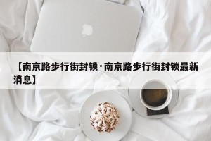 【南京路步行街封锁·南京路步行街封锁最新消息】