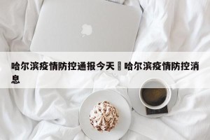 哈尔滨疫情防控通报今天›哈尔滨疫情防控消息