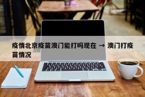 疫情北京疫苗澳门能打吗现在 → 澳门打疫苗情况