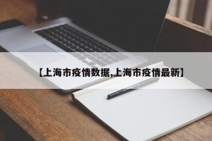 【上海市疫情数据,上海市疫情最新】