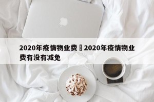 2020年疫情物业费›2020年疫情物业费有没有减免