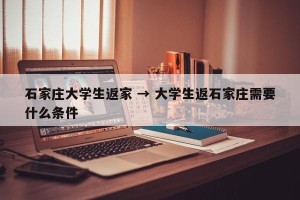 石家庄大学生返家 → 大学生返石家庄需要什么条件