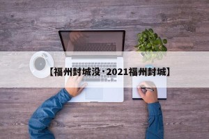 【福州封城没·2021福州封城】