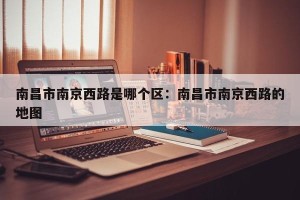 南昌市南京西路是哪个区：南昌市南京西路的地图