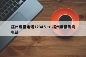 福州疫情电话12345 → 福州疫情质询电话