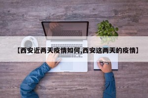 【西安近两天疫情如何,西安这两天的疫情】