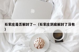 石家庄是否解封了—（石家庄到底解封了没有）