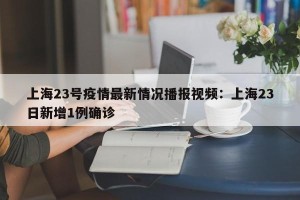 上海23号疫情最新情况播报视频：上海23日新增1例确诊