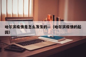 哈尔滨疫情是怎么发生的—（哈尔滨疫情的起因）