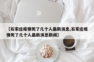 【石家庄疫情死了几个人最新消息,石家庄疫情死了几个人最新消息新闻】