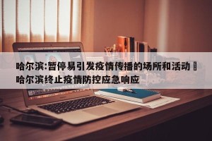 哈尔滨:暂停易引发疫情传播的场所和活动›哈尔滨终止疫情防控应急响应