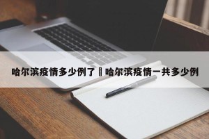 哈尔滨疫情多少例了›哈尔滨疫情一共多少例