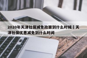 2020年天津社保减免政策到什么时候›天津社保优惠减免到什么时间