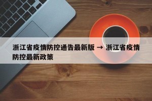 浙江省疫情防控通告最新版 → 浙江省疫情防控最新政策