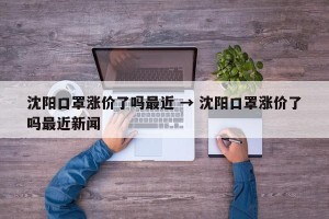沈阳口罩涨价了吗最近 → 沈阳口罩涨价了吗最近新闻