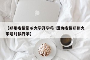 【郑州疫情影响大学开学吗·因为疫情郑州大学啥时候开学】