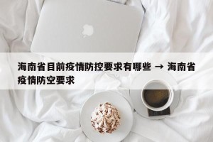 海南省目前疫情防控要求有哪些 → 海南省疫情防空要求
