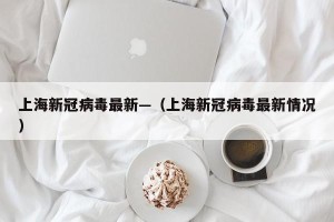 上海新冠病毒最新—（上海新冠病毒最新情况）