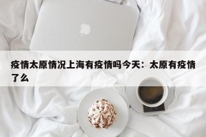 疫情太原情况上海有疫情吗今天：太原有疫情了么