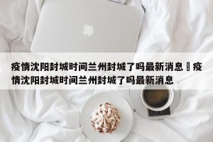 疫情沈阳封城时间兰州封城了吗最新消息›疫情沈阳封城时间兰州封城了吗最新消息