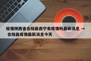 疫情陕西省合阳县南宁有疫情吗最新消息 → 合阳县疫情最新消息今天