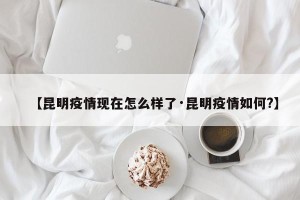 【昆明疫情现在怎么样了·昆明疫情如何?】