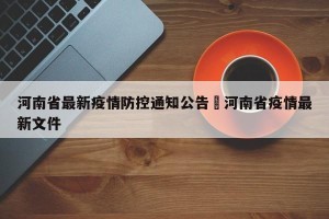 河南省最新疫情防控通知公告›河南省疫情最新文件