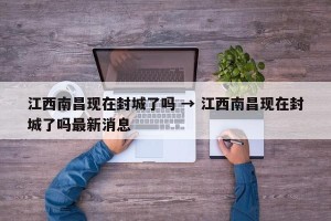 江西南昌现在封城了吗 → 江西南昌现在封城了吗最新消息