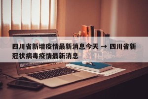 四川省新增疫情最新消息今天 → 四川省新冠状病毒疫情最新消息