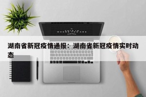 湖南省新冠疫情通报：湖南省新冠疫情实时动态