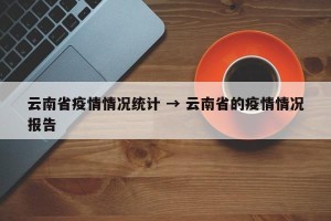 云南省疫情情况统计 → 云南省的疫情情况报告